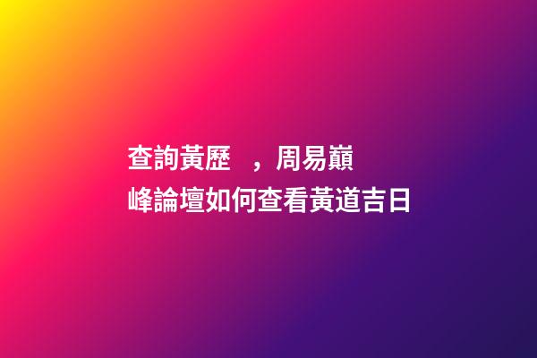 查詢黃歷，周易巔峰論壇如何查看黃道吉日(一)